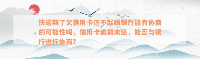 快逾期了欠信用卡还不起跟银行能有协商的可能性吗，信用卡逾期未还，能否与银行进行协商？