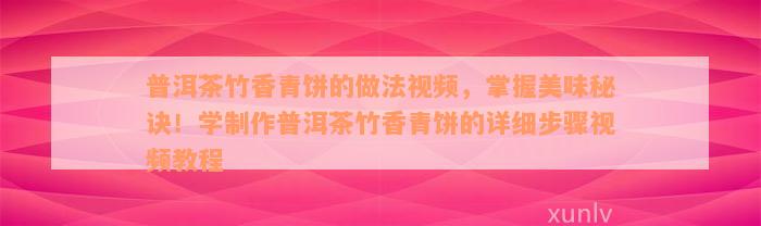 普洱茶竹香青饼的做法视频，掌握美味秘诀！学制作普洱茶竹香青饼的详细步骤视频教程
