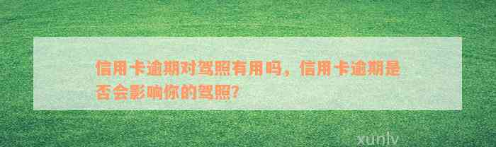 信用卡逾期对驾照有用吗，信用卡逾期是否会影响你的驾照？