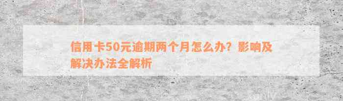 信用卡50元逾期两个月怎么办？影响及解决办法全解析