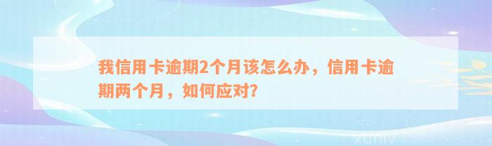 我信用卡逾期2个月该怎么办，信用卡逾期两个月，如何应对？