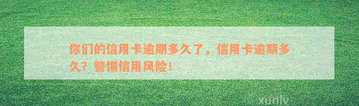 你们的信用卡逾期多久了，信用卡逾期多久？警惕信用风险！