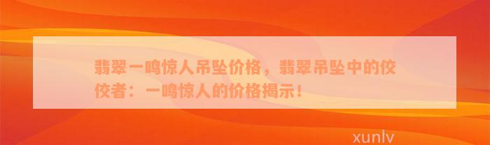 翡翠一鸣惊人吊坠价格，翡翠吊坠中的佼佼者：一鸣惊人的价格揭示！