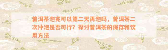 普洱茶泡完可以第二天再泡吗，普洱茶二次冲泡是否可行？探讨普洱茶的保存和饮用方法