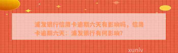 浦发银行信用卡逾期六天有影响吗，信用卡逾期六天：浦发银行有何影响？