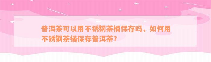 普洱茶可以用不锈钢茶桶保存吗，如何用不锈钢茶桶保存普洱茶？