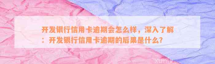 开发银行信用卡逾期会怎么样，深入了解：开发银行信用卡逾期的后果是什么？