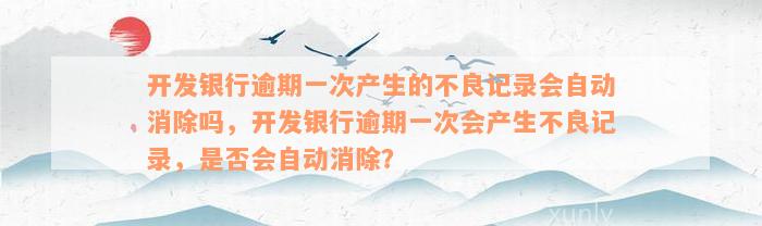 开发银行逾期一次产生的不良记录会自动消除吗，开发银行逾期一次会产生不良记录，是否会自动消除？