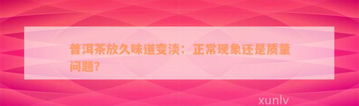 普洱茶放久味道变淡：正常现象还是质量问题？