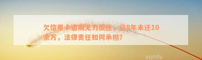 欠信用卡逾期无力偿还，已8年未还10余万，法律责任如何承担？