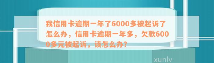 我信用卡逾期一年了6000多被起诉了怎么办，信用卡逾期一年多，欠款6000多元被起诉，该怎么办？