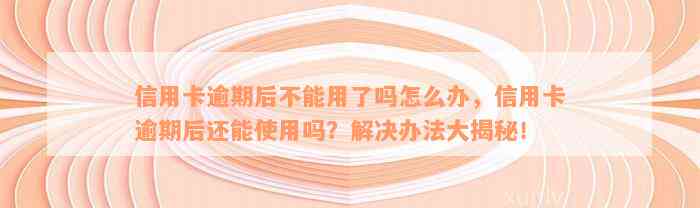 信用卡逾期后不能用了吗怎么办，信用卡逾期后还能使用吗？解决办法大揭秘！