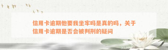 信用卡逾期他要我坐牢吗是真的吗，关于信用卡逾期是否会被判刑的疑问