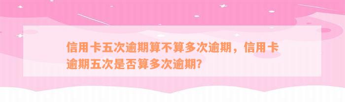 信用卡五次逾期算不算多次逾期，信用卡逾期五次是否算多次逾期？