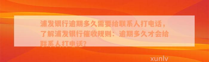 浦发银行逾期多久需要给联系人打电话，了解浦发银行催收规则：逾期多久才会给联系人打电话？