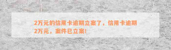 2万元的信用卡逾期立案了，信用卡逾期2万元，案件已立案！