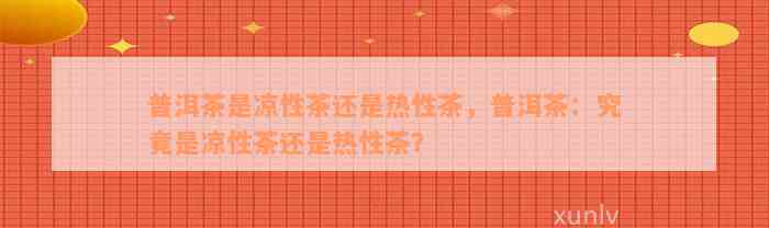 普洱茶是凉性茶还是热性茶，普洱茶：究竟是凉性茶还是热性茶？