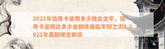 2021年信用卡逾期多少钱会坐牢，信用卡逾期达多少金额将面临牢狱之灾？2021年最新规定解读