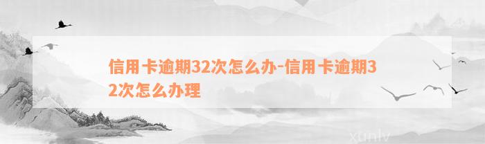 信用卡逾期32次怎么办-信用卡逾期32次怎么办理