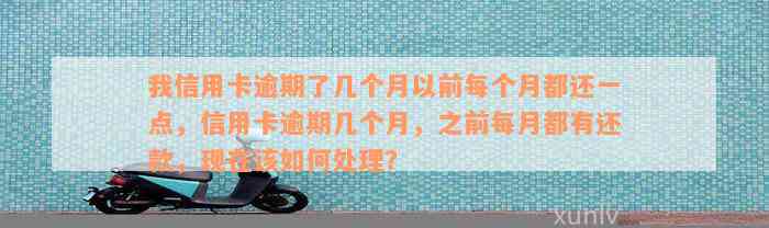 我信用卡逾期了几个月以前每个月都还一点，信用卡逾期几个月，之前每月都有还款，现在该如何处理？