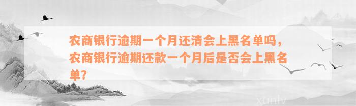 农商银行逾期一个月还清会上黑名单吗，农商银行逾期还款一个月后是否会上黑名单？