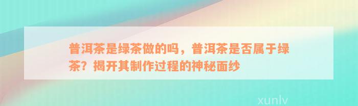 普洱茶是绿茶做的吗，普洱茶是否属于绿茶？揭开其制作过程的神秘面纱