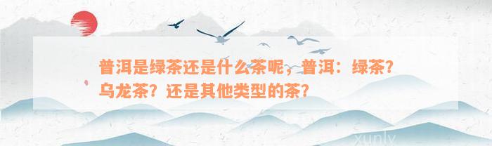 普洱是绿茶还是什么茶呢，普洱：绿茶？乌龙茶？还是其他类型的茶？