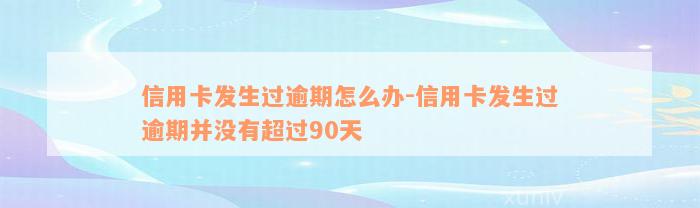 信用卡发生过逾期怎么办-信用卡发生过逾期并没有超过90天