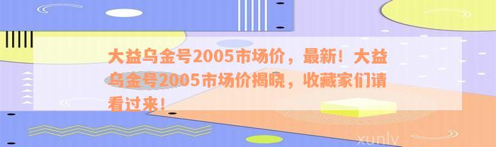 大益乌金号2005市场价，最新！大益乌金号2005市场价揭晓，收藏家们请看过来！