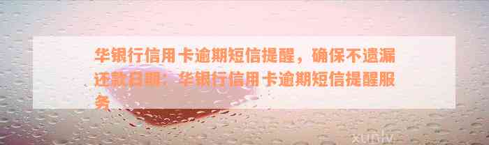 华银行信用卡逾期短信提醒，确保不遗漏还款日期：华银行信用卡逾期短信提醒服务