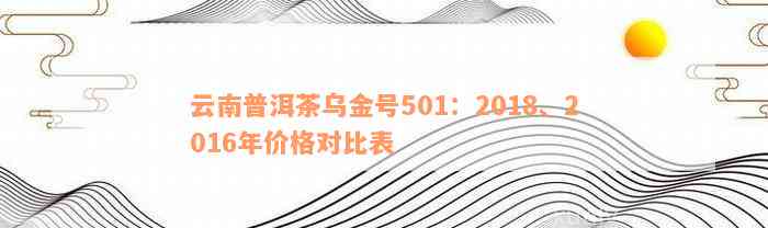 云南普洱茶乌金号501：2018、2016年价格对比表