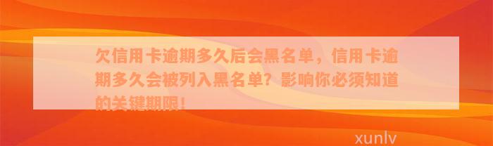 欠信用卡逾期多久后会黑名单，信用卡逾期多久会被列入黑名单？影响你必须知道的关键期限！