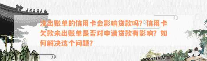 没出账单的信用卡会影响贷款吗？信用卡欠款未出账单是否对申请贷款有影响？如何解决这个问题？