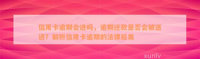 信用卡逾期会进吗，逾期还款是否会被送进？解析信用卡逾期的法律后果