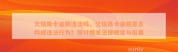 欠信用卡逾期违法吗，欠信用卡逾期是否构成违法行为？探讨相关法律规定与后果