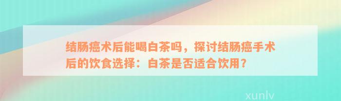 结肠癌术后能喝白茶吗，探讨结肠癌手术后的饮食选择：白茶是否适合饮用？