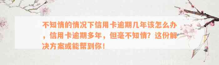 不知情的情况下信用卡逾期几年该怎么办，信用卡逾期多年，但毫不知情？这份解决方案或能帮到你！