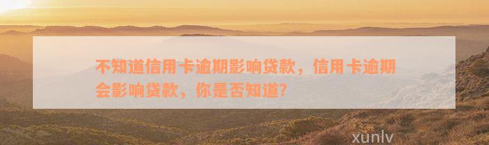 不知道信用卡逾期影响贷款，信用卡逾期会影响贷款，你是否知道？