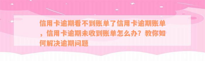 信用卡逾期看不到账单了信用卡逾期账单，信用卡逾期未收到账单怎么办？教你如何解决逾期问题