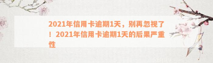 2021年信用卡逾期1天，别再忽视了！2021年信用卡逾期1天的后果严重性