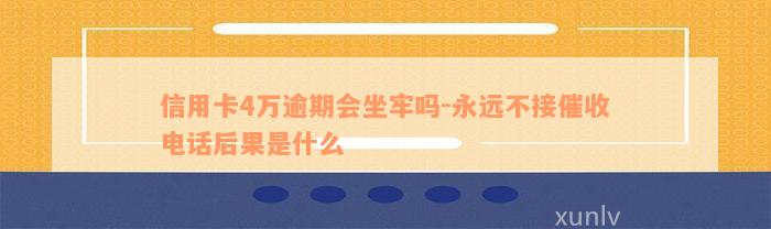 信用卡4万逾期会坐牢吗-永远不接催收电话后果是什么