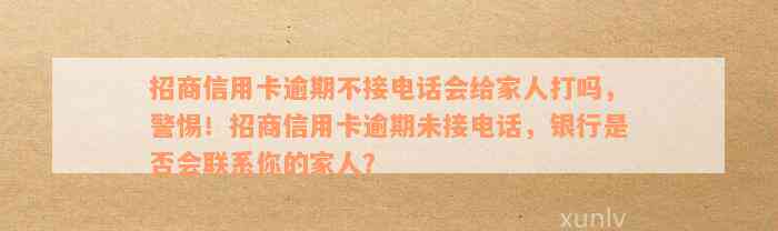 招商信用卡逾期不接电话会给家人打吗，警惕！招商信用卡逾期未接电话，银行是否会联系你的家人？