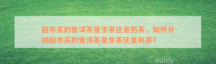 超市买的普洱茶是生茶还是熟茶，如何分辨超市买的普洱茶是生茶还是熟茶？