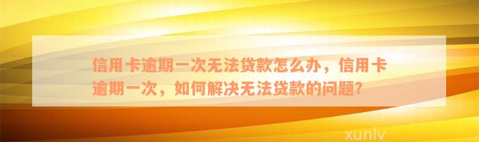 信用卡逾期一次无法贷款怎么办，信用卡逾期一次，如何解决无法贷款的问题？