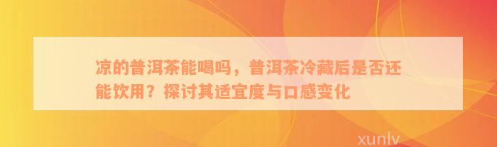 凉的普洱茶能喝吗，普洱茶冷藏后是否还能饮用？探讨其适宜度与口感变化