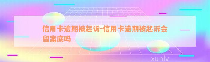 信用卡逾期被起诉-信用卡逾期被起诉会留案底吗