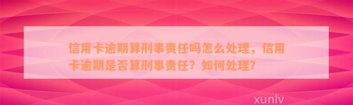 信用卡逾期算刑事责任吗怎么处理，信用卡逾期是否算刑事责任？如何处理？