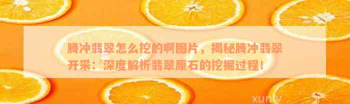 腾冲翡翠怎么挖的啊图片，揭秘腾冲翡翠开采：深度解析翡翠原石的挖掘过程！