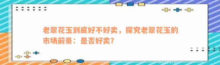 老翠花玉到底好不好卖，探究老翠花玉的市场前景：是否好卖？