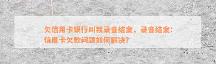 欠信用卡银行叫我录音结案，录音结案：信用卡欠款问题如何解决？